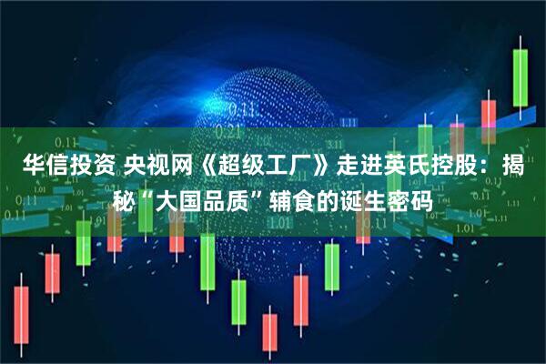 华信投资 央视网《超级工厂》走进英氏控股：揭秘“大国品质”辅食的诞生密码