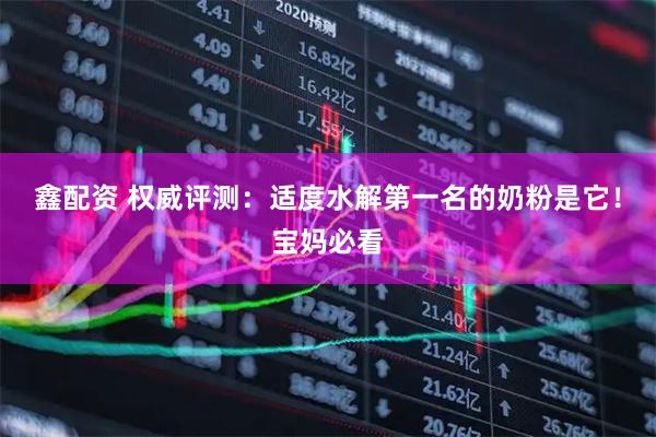 鑫配资 权威评测：适度水解第一名的奶粉是它！宝妈必看