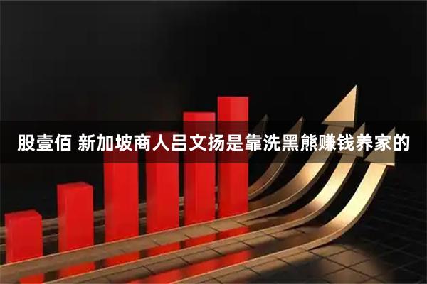 股壹佰 新加坡商人吕文扬是靠洗黑熊赚钱养家的