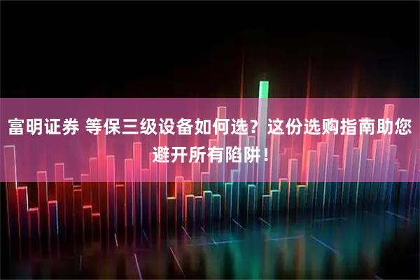 富明证券 等保三级设备如何选？这份选购指南助您避开所有陷阱！