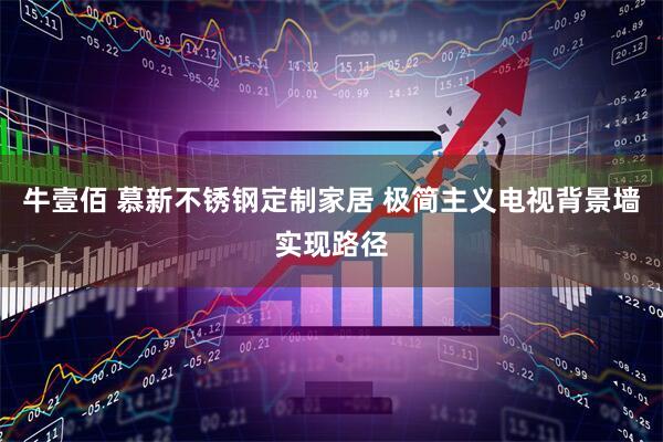 牛壹佰 慕新不锈钢定制家居 极简主义电视背景墙实现路径