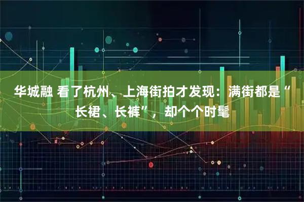 华城融 看了杭州、上海街拍才发现：满街都是“长裙、长裤”，却个个时髦
