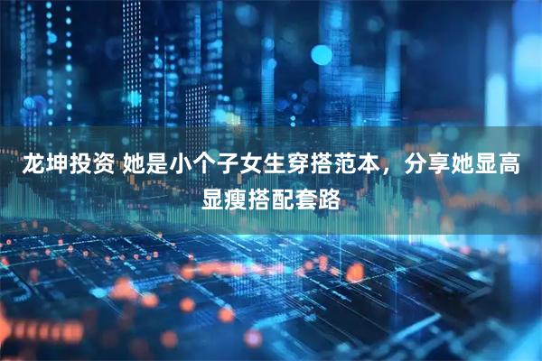 龙坤投资 她是小个子女生穿搭范本，分享她显高显瘦搭配套路