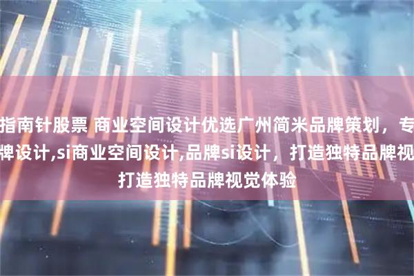 指南针股票 商业空间设计优选广州简米品牌策划，专注si品牌设计,si商业空间设计,品牌si设计，打造独特品牌视觉体验