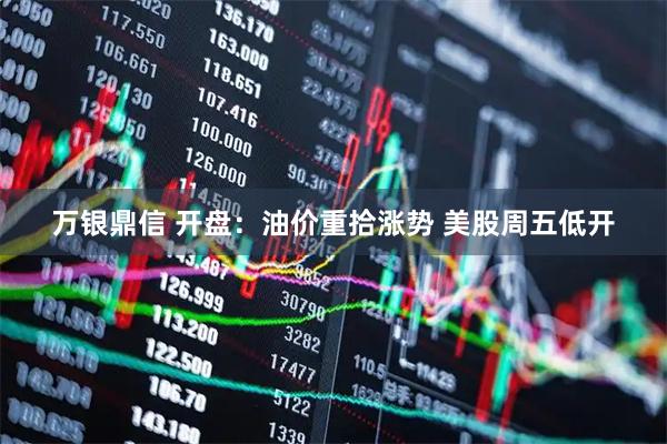 万银鼎信 开盘：油价重拾涨势 美股周五低开
