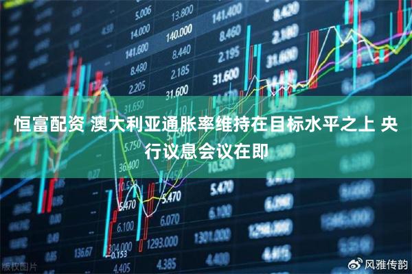 恒富配资 澳大利亚通胀率维持在目标水平之上 央行议息会议在即