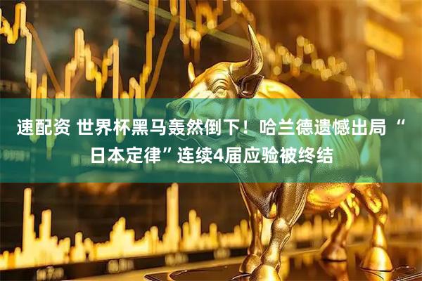 速配资 世界杯黑马轰然倒下！哈兰德遗憾出局 “日本定律”连续4届应验被终结