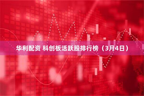 华利配资 科创板活跃股排行榜（3月4日）