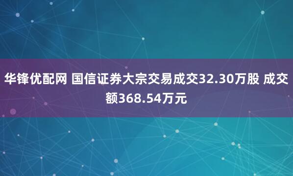 华锋优配网 国信证券大宗交易成交32.30万股 成交额368.54万元