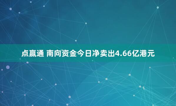 点赢通 南向资金今日净卖出4.66亿港元
